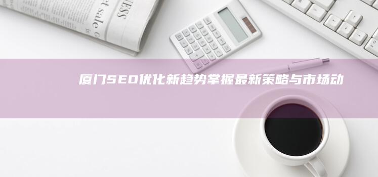 厦门SEO优化新趋势：掌握最新策略与市场动态